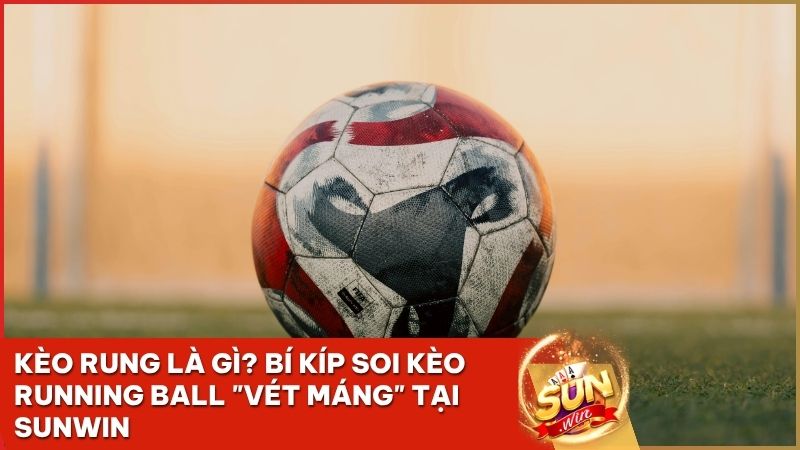 keo rung sunwin la gi - Kèo Rung Là Gì? Tuyệt Kỹ Soi Kèo Running Ball "Vét Máng" Tại Sunwin